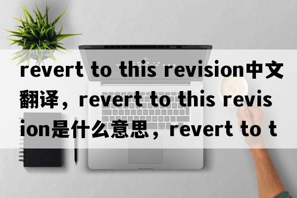 revert to this revision中文翻譯，revert to this revision是什么意思，revert to this revision發(fā)音、用法及例句