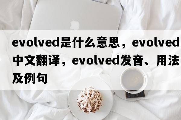evolved是什么意思，evolved中文翻譯，evolved發(fā)音、用法及例句