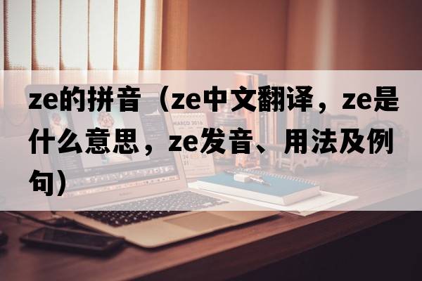 ze的拼音（ze中文翻譯，ze是什么意思，ze發(fā)音、用法及例句）