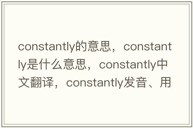 constantly的意思，constantly是什么意思，constantly中文翻譯，constantly發(fā)音、用法及例句