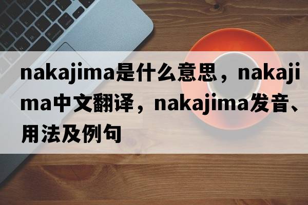 Nakajima是什么意思，Nakajima中文翻譯，Nakajima發(fā)音、用法及例句