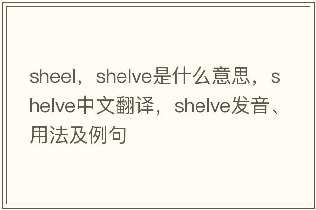 sheel，shelve是什么意思，shelve中文翻譯，shelve發(fā)音、用法及例句