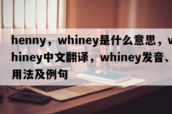 henny，whiney是什么意思，whiney中文翻譯，whiney發(fā)音、用法及例句