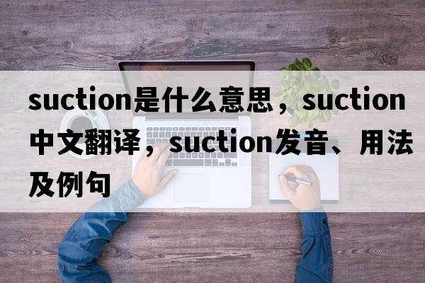 suction是什么意思，suction中文翻譯，suction發(fā)音、用法及例句