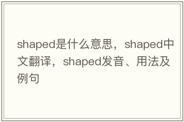 shaped是什么意思，shaped中文翻譯，shaped發(fā)音、用法及例句