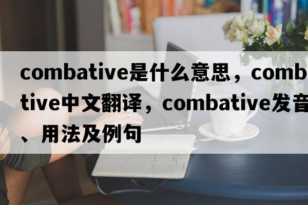 combative是什么意思，combative中文翻譯，combative發(fā)音、用法及例句