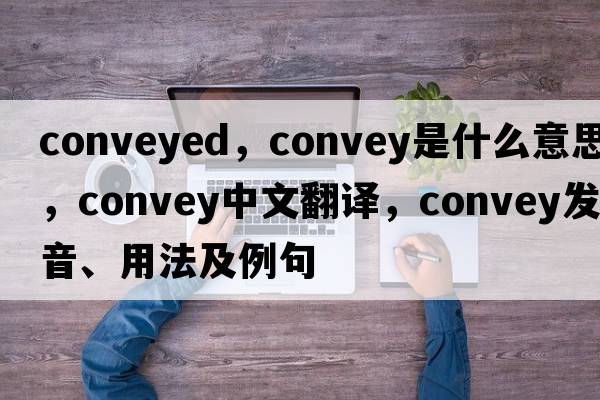 conveyed，convey是什么意思，convey中文翻譯，convey發(fā)音、用法及例句