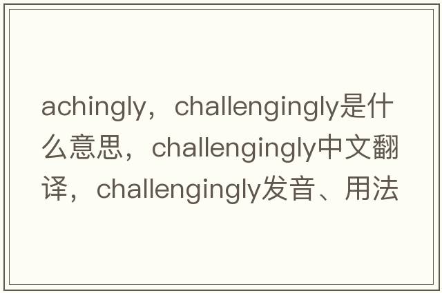 achingly，challengingly是什么意思，challengingly中文翻譯，challengingly發(fā)音、用法及例句