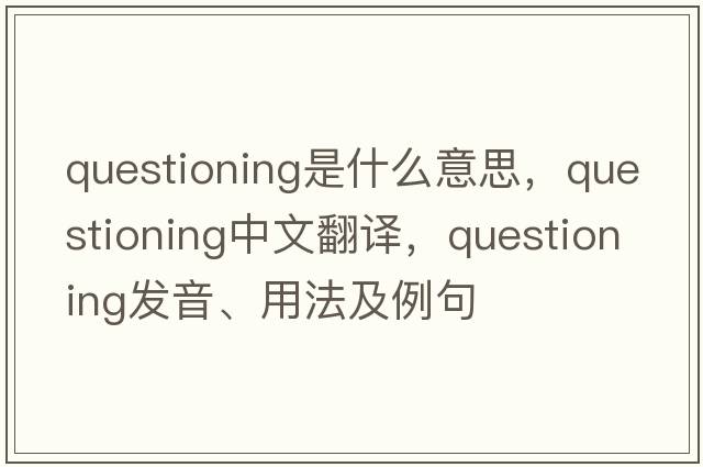 questioning是什么意思，questioning中文翻譯，questioning發(fā)音、用法及例句