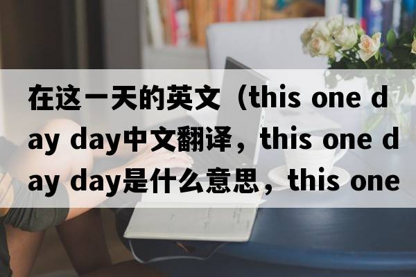 在這一天的英文（this one day day中文翻譯，this one day day是什么意思，this one day day發(fā)音、用法及例句）