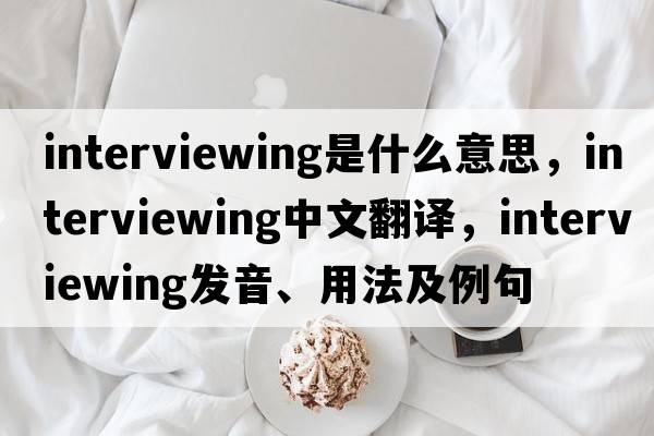interviewing是什么意思，interviewing中文翻譯，interviewing發(fā)音、用法及例句