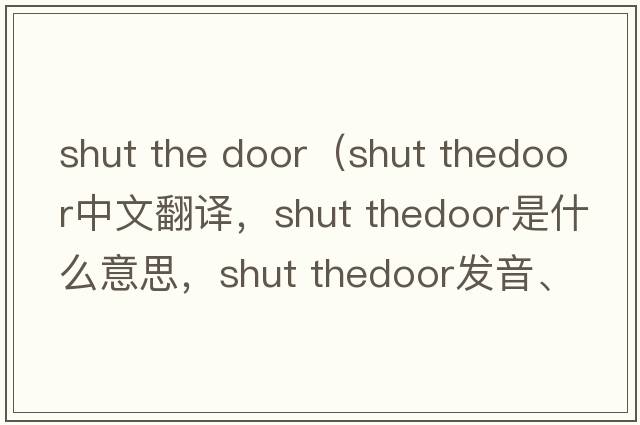 shut the door（shut thedoor中文翻譯，shut thedoor是什么意思，shut thedoor發(fā)音、用法及例句）