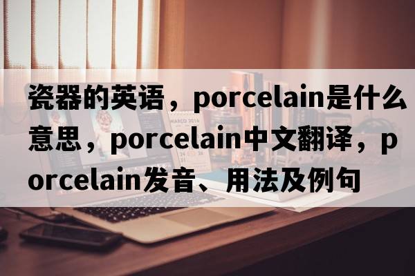 瓷器的英語(yǔ)，porcelain是什么意思，porcelain中文翻譯，porcelain發(fā)音、用法及例句