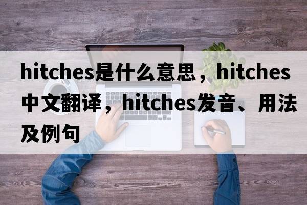 hitches是什么意思，hitches中文翻譯，hitches發(fā)音、用法及例句