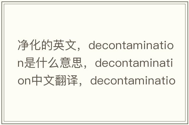 凈化的英文，decontamination是什么意思，decontamination中文翻譯，decontamination發(fā)音、用法及例句