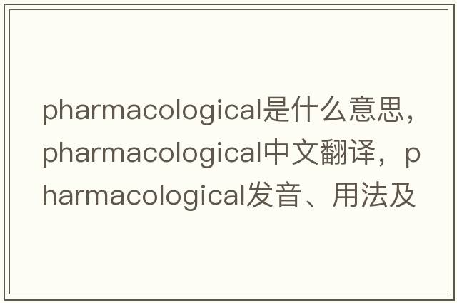 pharmacological是什么意思，pharmacological中文翻譯，pharmacological發(fā)音、用法及例句