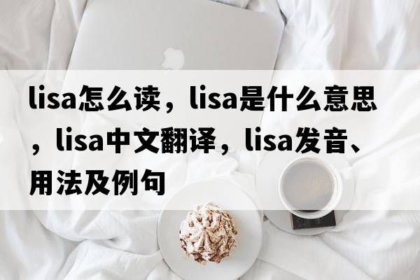 lisa怎么讀，lisa是什么意思，lisa中文翻譯，lisa發(fā)音、用法及例句