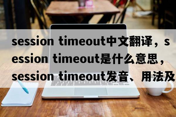 session timeout中文翻譯，session timeout是什么意思，session timeout發(fā)音、用法及例句