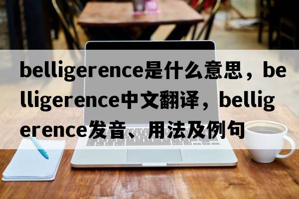 belligerence是什么意思，belligerence中文翻譯，belligerence發(fā)音、用法及例句