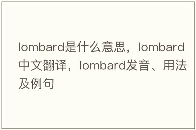 lombard是什么意思，lombard中文翻譯，lombard發(fā)音、用法及例句