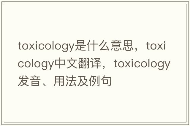 toxicology是什么意思，toxicology中文翻譯，toxicology發(fā)音、用法及例句