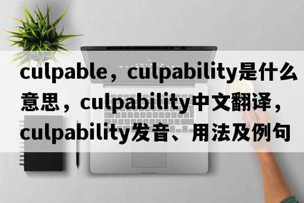 culpable，culpability是什么意思，culpability中文翻譯，culpability發(fā)音、用法及例句