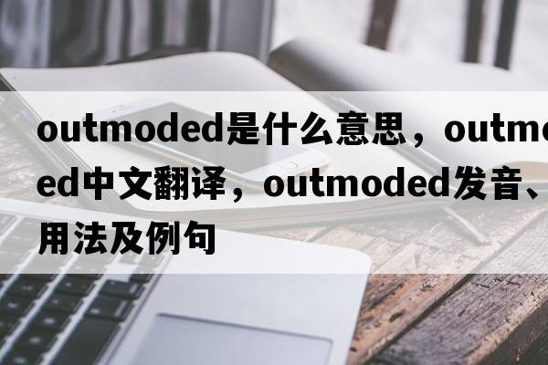 outmoded是什么意思，outmoded中文翻譯，outmoded發(fā)音、用法及例句