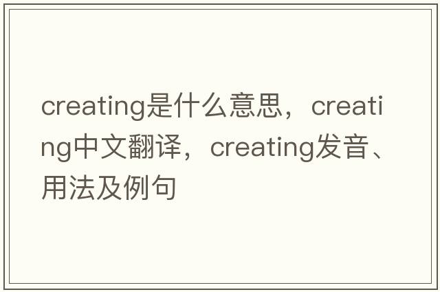 creating是什么意思，creating中文翻譯，creating發(fā)音、用法及例句