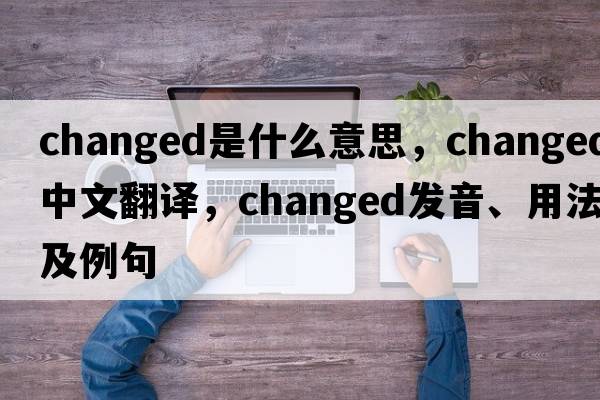 changed是什么意思，changed中文翻譯，changed發(fā)音、用法及例句