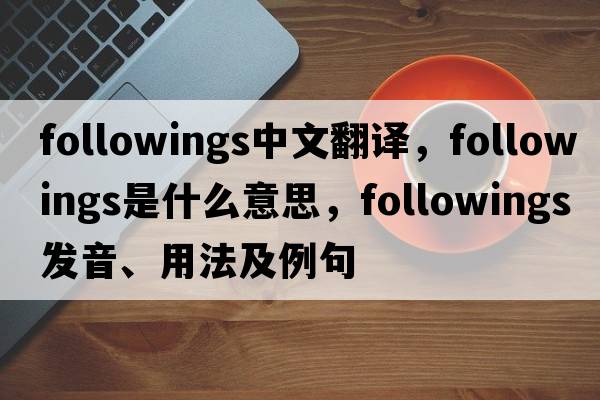 followings中文翻譯，followings是什么意思，followings發(fā)音、用法及例句