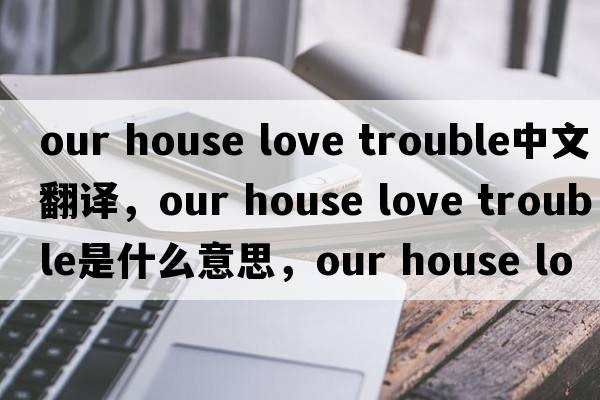 our house love trouble中文翻譯，our house love trouble是什么意思，our house love trouble發(fā)音、用法及例句