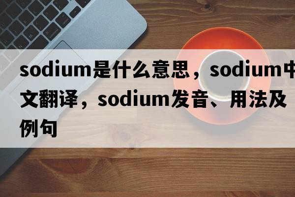 sodium是什么意思，sodium中文翻譯，sodium發(fā)音、用法及例句