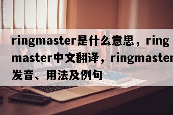 ringmaster是什么意思，ringmaster中文翻譯，ringmaster發(fā)音、用法及例句