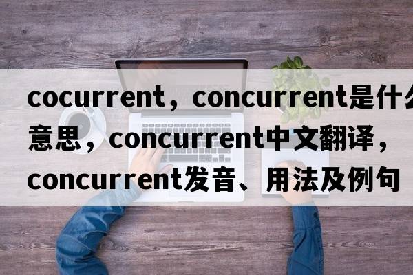 cocurrent，concurrent是什么意思，concurrent中文翻譯，concurrent發(fā)音、用法及例句
