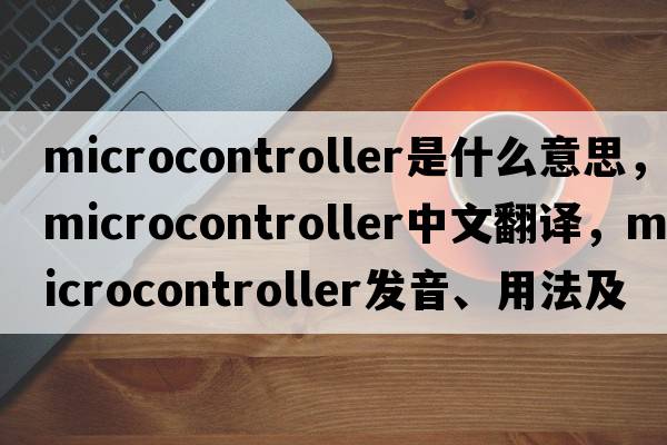 microcontroller是什么意思，microcontroller中文翻譯，microcontroller發(fā)音、用法及例句