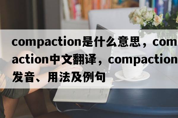 compaction是什么意思，compaction中文翻譯，compaction發(fā)音、用法及例句