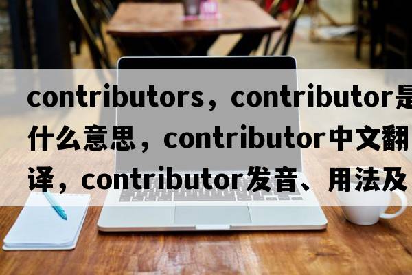 contributors，contributor是什么意思，contributor中文翻譯，contributor發(fā)音、用法及例句