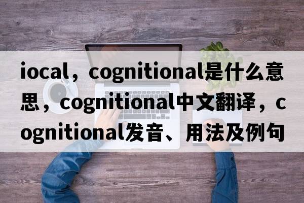 iocal，cognitional是什么意思，cognitional中文翻譯，cognitional發(fā)音、用法及例句
