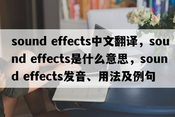 sound effects中文翻譯，sound effects是什么意思，sound effects發(fā)音、用法及例句