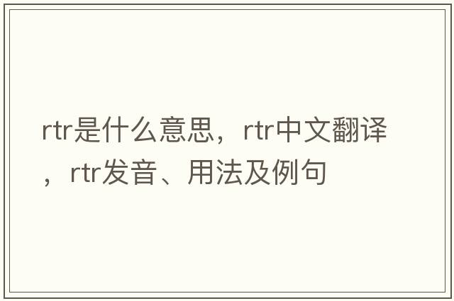 RTR是什么意思，RTR中文翻譯，RTR發(fā)音、用法及例句