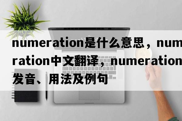 numeration是什么意思，numeration中文翻譯，numeration發(fā)音、用法及例句
