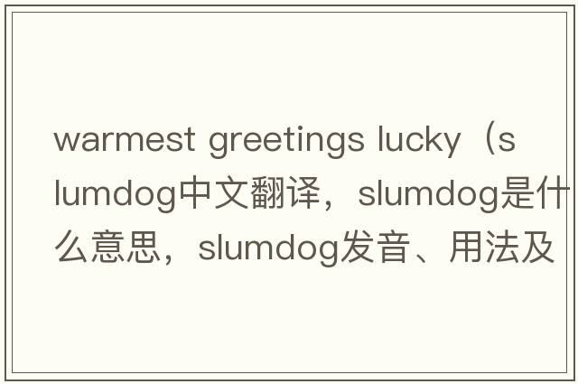 warmest greetings lucky（slumdog中文翻譯，slumdog是什么意思，slumdog發(fā)音、用法及例句）