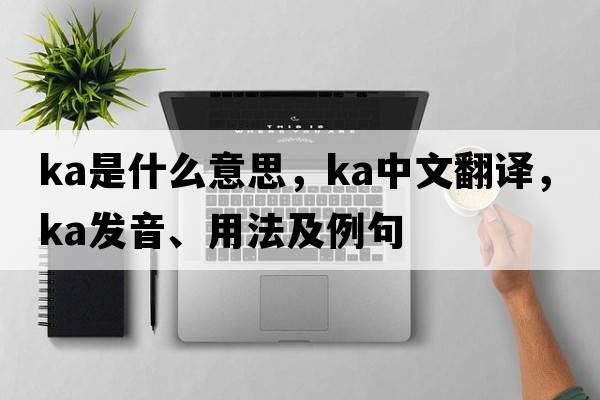 ka是什么意思，ka中文翻譯，ka發(fā)音、用法及例句