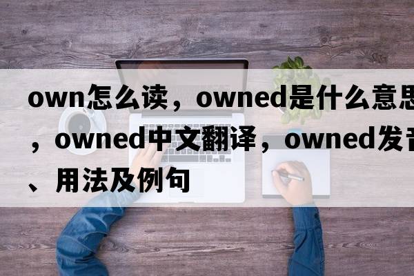 own怎么讀，owned是什么意思，owned中文翻譯，owned發(fā)音、用法及例句