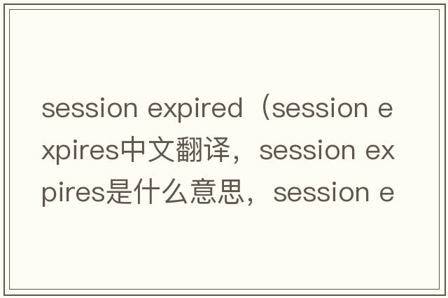 session expired（session expires中文翻譯，session expires是什么意思，session expires發(fā)音、用法及例句）
