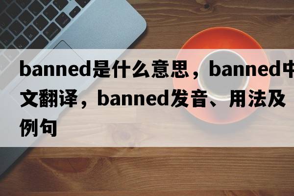 banned是什么意思，banned中文翻譯，banned發(fā)音、用法及例句