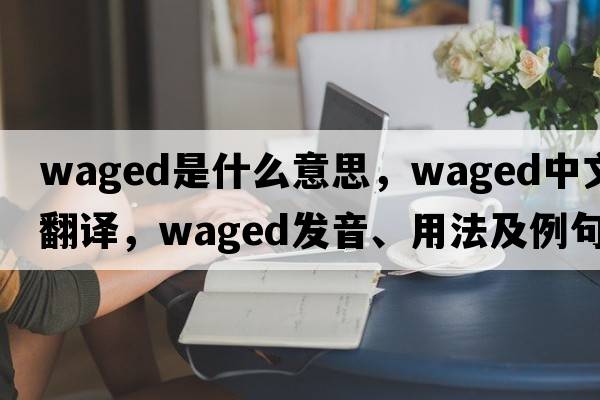 waged是什么意思，waged中文翻譯，waged發(fā)音、用法及例句