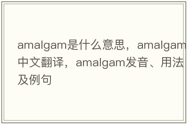 amalgam是什么意思，amalgam中文翻譯，amalgam發(fā)音、用法及例句