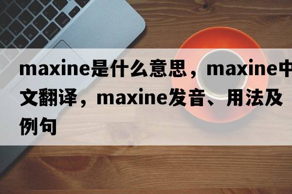 maxine是什么意思，maxine中文翻譯，maxine發(fā)音、用法及例句