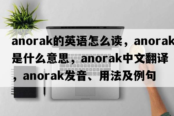 anorak的英語(yǔ)怎么讀，anorak是什么意思，anorak中文翻譯，anorak發(fā)音、用法及例句